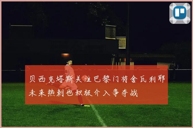 贝西克塔斯关注巴黎门将舍瓦利耶未来热刺也积极介入争夺战