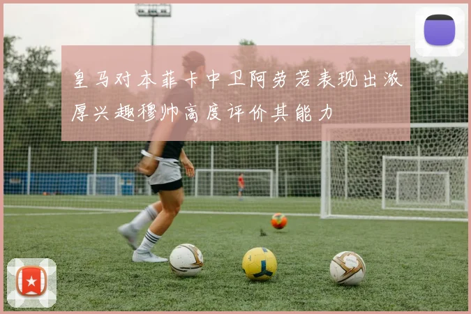 皇马对本菲卡中卫阿劳若表现出浓厚兴趣穆帅高度评价其能力
