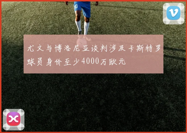 尤文与博洛尼亚谈判涉及卡斯特罗球员身价至少4000万欧元