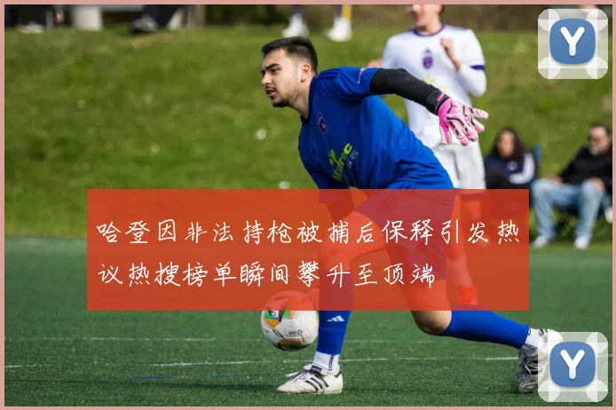 哈登因非法持枪被捕后保释引发热议热搜榜单瞬间攀升至顶端