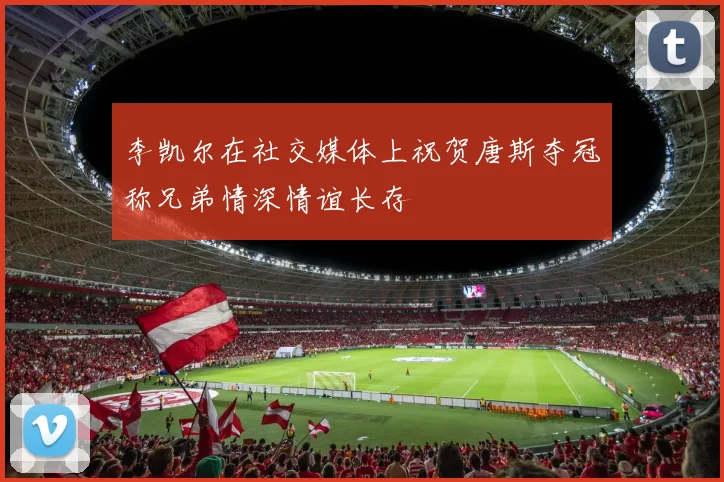 李凯尔在社交媒体上祝贺唐斯夺冠称兄弟情深情谊长存