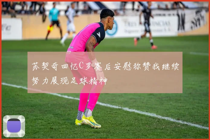 苏契奇回忆C罗赛后安慰称赞我继续努力展现足球精神
