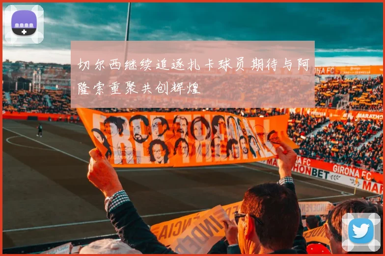 切尔西继续追逐扎卡球员期待与阿隆索重聚共创辉煌