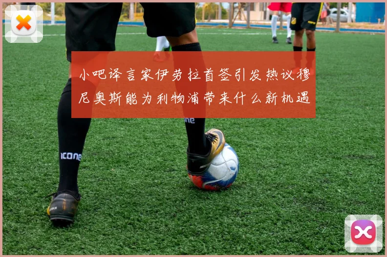 小吧译言家伊劳拉首签引发热议穆尼奥斯能为利物浦带来什么新机遇