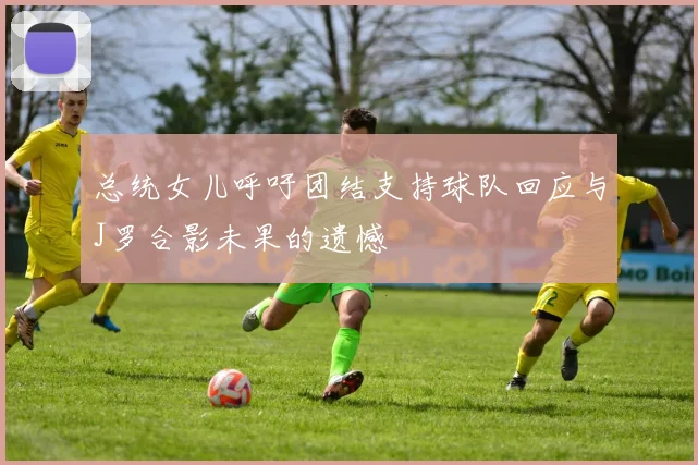 总统女儿呼吁团结支持球队回应与J罗合影未果的遗憾