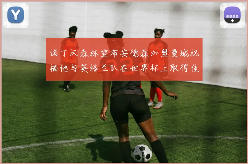 诺丁汉森林宣布安德森加盟曼城祝福他与英格兰队在世界杯上取得佳绩