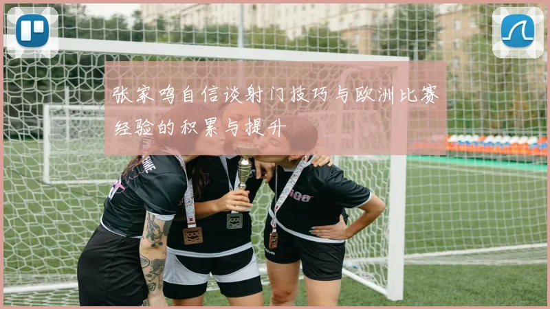 张家鸣自信谈射门技巧与欧洲比赛经验的积累与提升