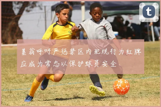 基翁呼吁严惩禁区内犯规行为红牌应成为常态以保护球员安全