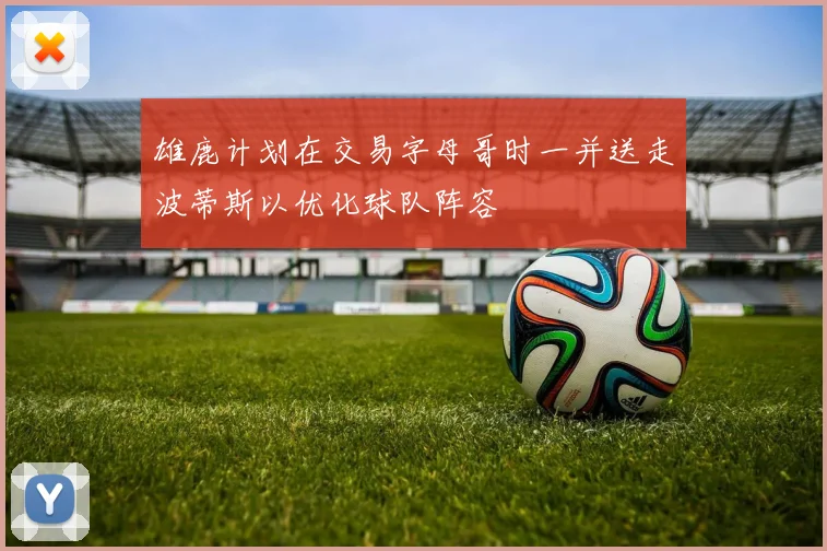 雄鹿计划在交易字母哥时一并送走波蒂斯以优化球队阵容