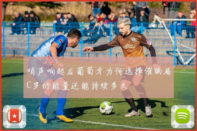 哨声响起后葡萄牙为何选择催眠局C罗的能量还能持续多久